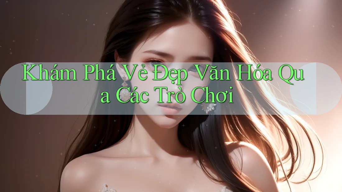 Khám Phá Vẻ Đẹp Văn Hóa Qua Các Trò Chơi Khám Phá Vẻ Đẹp Văn Hóa Qua Các Trò Chơi
