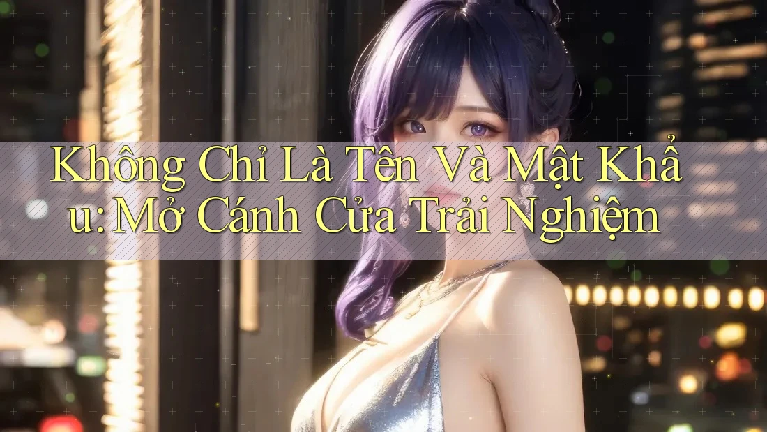 Không Chỉ Là Tên Và Mật Khẩu: Mở Cánh Cửa Trải Nghiệm Không Chỉ Là Tên Và Mật Khẩu: Mở Cánh Cửa Trải Nghiệm