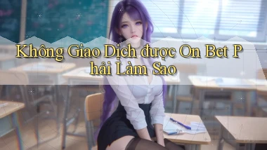 không giao dịch được on bet phải làm sao