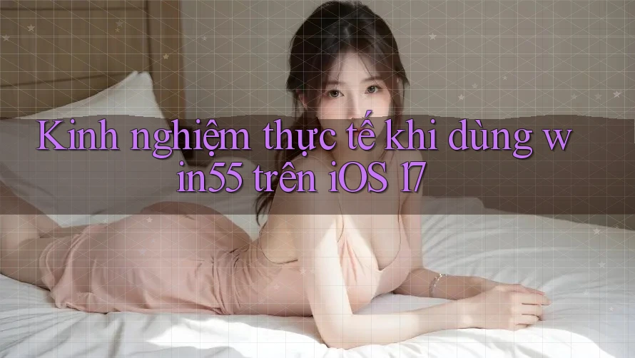 Kinh nghiệm thực tế khi dùng win55 trên iOS 17 Kinh nghiệm thực tế khi dùng win55 trên iOS 17