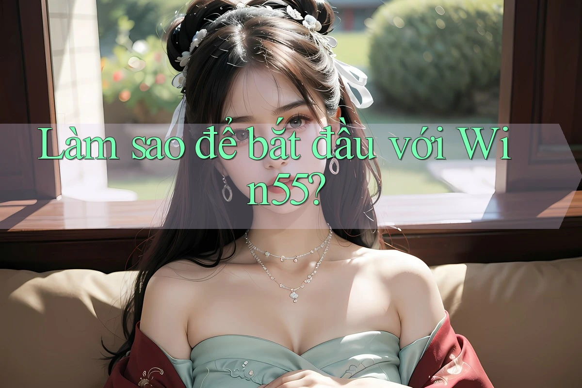 Làm sao để bắt đầu với Win55? Làm sao để bắt đầu với Win55?