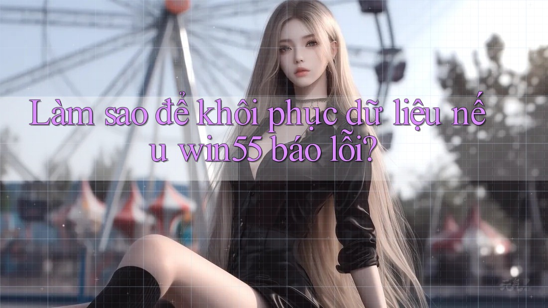 Làm sao để khôi phục dữ liệu nếu win55 báo lỗi? Làm sao để khôi phục dữ liệu nếu win55 báo lỗi?