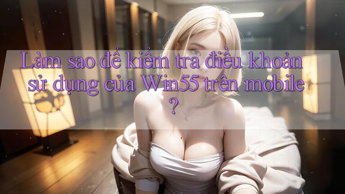 Làm sao để kiểm tra điều khoản sử dụng của Win55 trên mobile? Làm sao để kiểm tra điều khoản sử dụng của Win55 trên mobile?