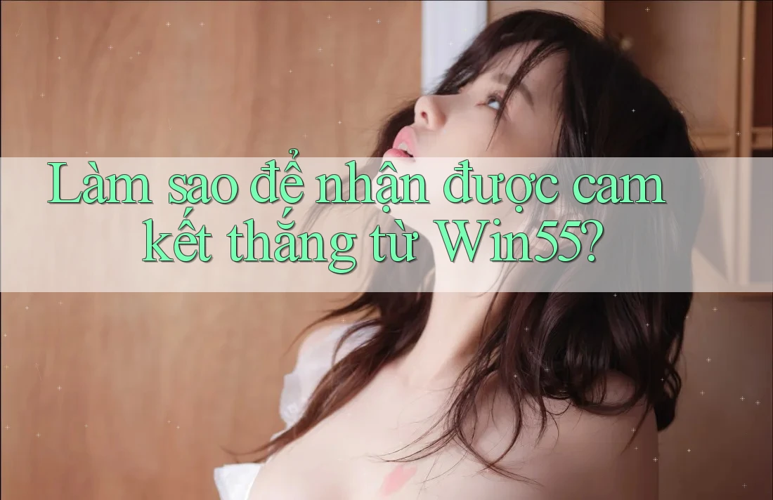 Làm sao để nhận được cam kết thắng từ Win55? Làm sao để nhận được cam kết thắng từ Win55?