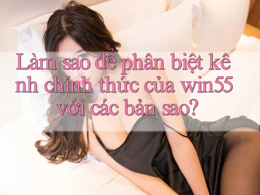 Làm sao để phân biệt kênh chính thức của win55 với các bản sao? Làm sao để phân biệt kênh chính thức của win55 với các bản sao?