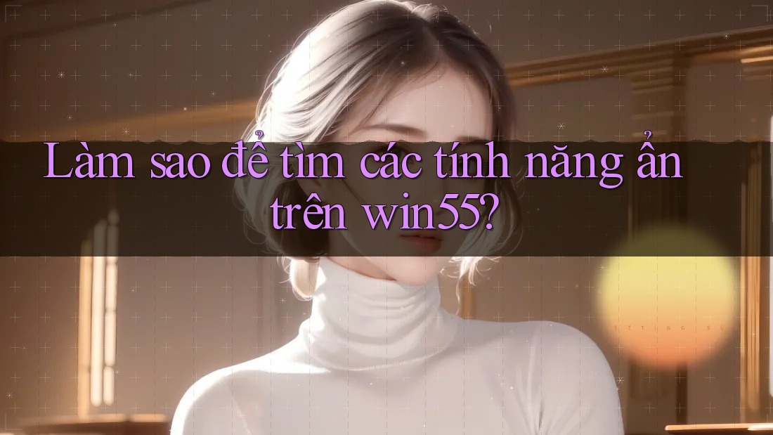 Làm sao để tìm các tính năng ẩn trên win55? Làm sao để tìm các tính năng ẩn trên win55?