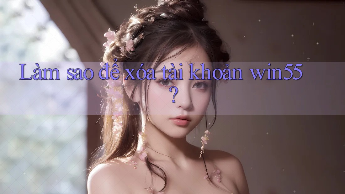 Làm sao để xóa tài khoản win55? Làm sao để xóa tài khoản win55?