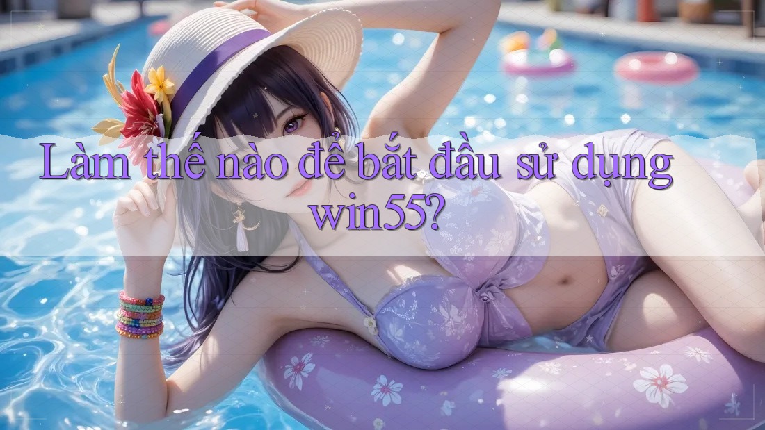 Làm thế nào để bắt đầu sử dụng win55? Làm thế nào để bắt đầu sử dụng win55?