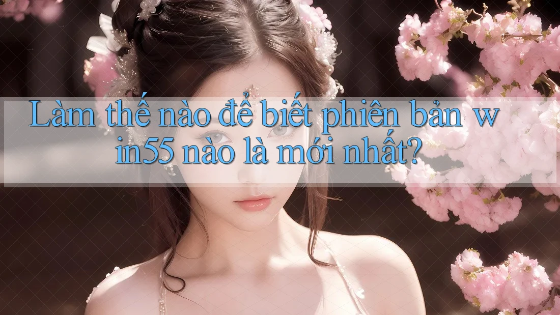 Làm thế nào để biết phiên bản win55 nào là mới nhất? Làm thế nào để biết phiên bản win55 nào là mới nhất?
