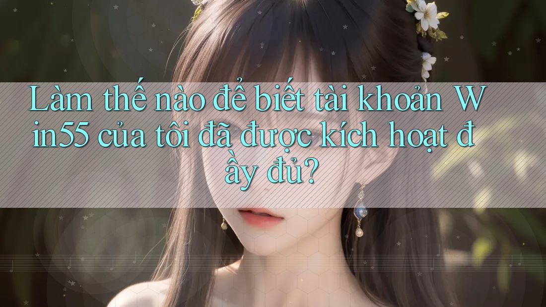 Làm thế nào để biết tài khoản Win55 của tôi đã được kích hoạt đầy đủ? Làm thế nào để biết tài khoản Win55 của tôi đã được kích hoạt đầy đủ?