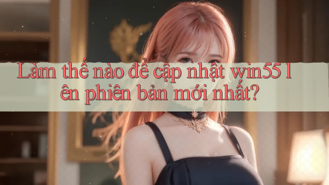 Làm thế nào để cập nhật win55 lên phiên bản mới nhất? Làm thế nào để cập nhật win55 lên phiên bản mới nhất?
