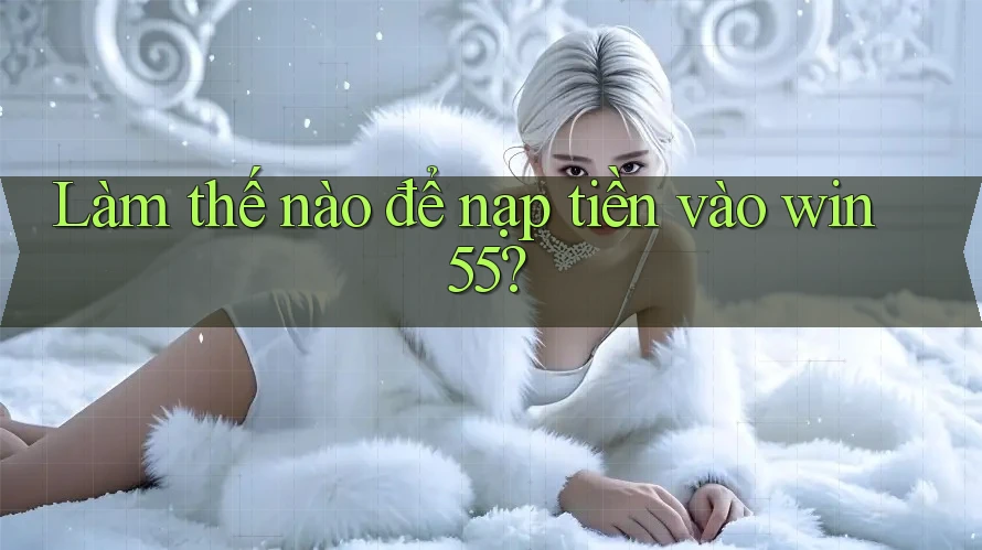 Làm thế nào để nạp tiền vào win55? Làm thế nào để nạp tiền vào win55?