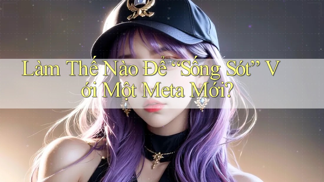 Làm Thế Nào Để “Sống Sót” Với Một Meta Mới? Làm Thế Nào Để “Sống Sót” Với Một Meta Mới?