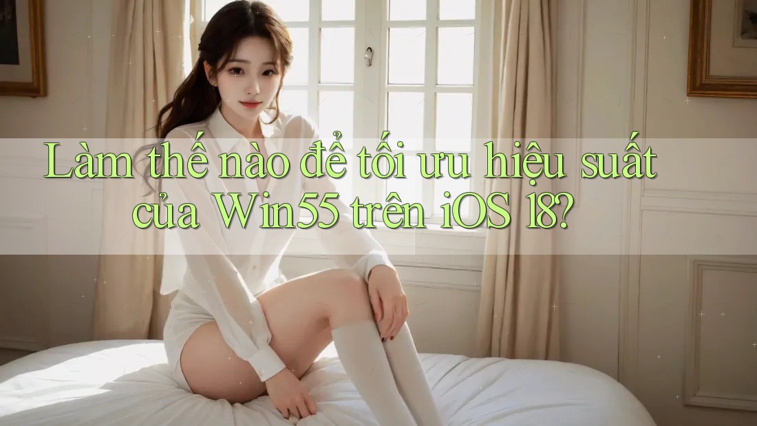 Làm thế nào để tối ưu hiệu suất của Win55 trên iOS 18? Làm thế nào để tối ưu hiệu suất của Win55 trên iOS 18?