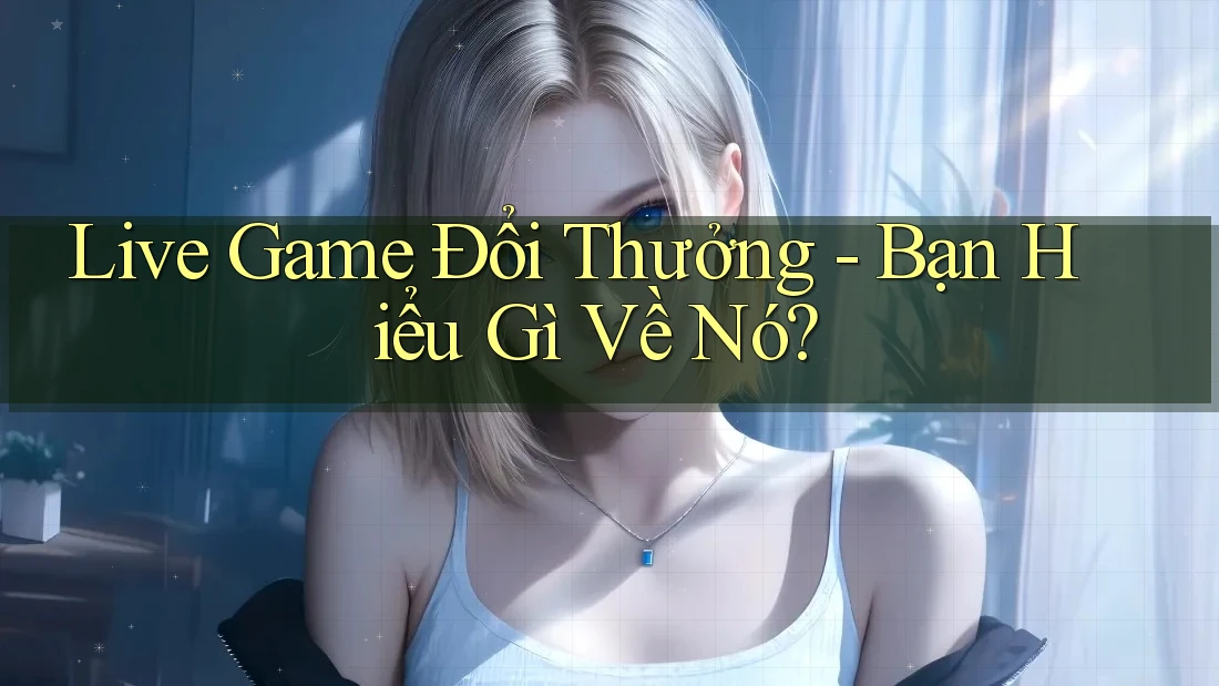 Live Game Đổi Thưởng - Bạn Hiểu Gì Về Nó? Live Game Đổi Thưởng - Bạn Hiểu Gì Về Nó?