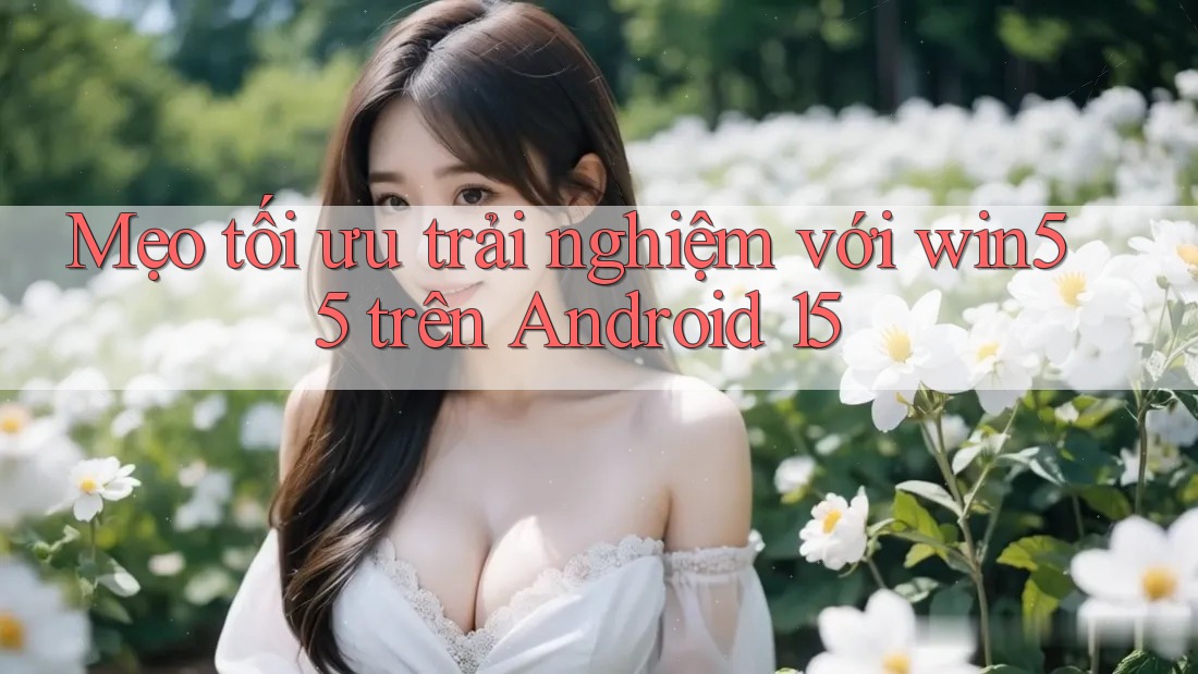 Mẹo tối ưu trải nghiệm với win55 trên Android 15 Mẹo tối ưu trải nghiệm với win55 trên Android 15