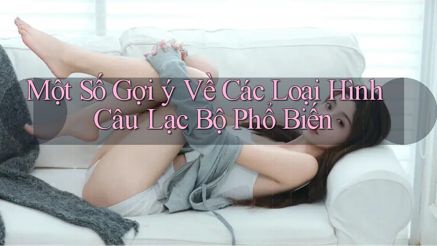 Một Số Gợi ý Về Các Loại Hình Câu Lạc Bộ Phổ Biến Một Số Gợi ý Về Các Loại Hình Câu Lạc Bộ Phổ Biến