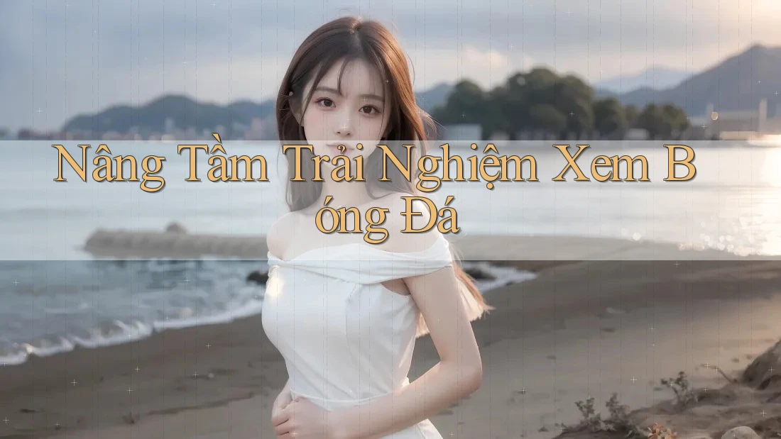 Nâng Tầm Trải Nghiệm Xem Bóng Đá Nâng Tầm Trải Nghiệm Xem Bóng Đá