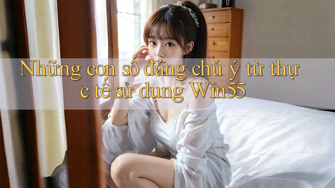 Những con số đáng chú ý từ thực tế sử dụng Win55 Những con số đáng chú ý từ thực tế sử dụng Win55