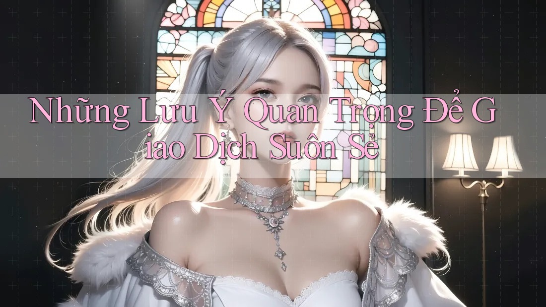 Những Lưu Ý Quan Trọng Để Giao Dịch Suôn Sẻ Những Lưu Ý Quan Trọng Để Giao Dịch Suôn Sẻ