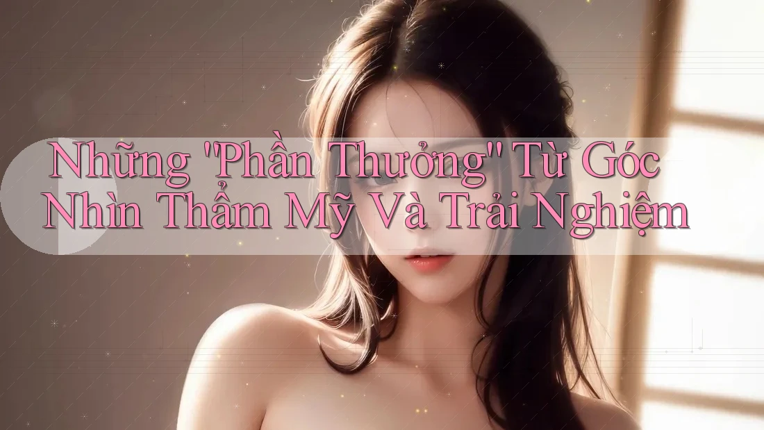 Những “Phần Thưởng” Từ Góc Nhìn Thẩm Mỹ Và Trải Nghiệm Những “Phần Thưởng” Từ Góc Nhìn Thẩm Mỹ Và Trải Nghiệm