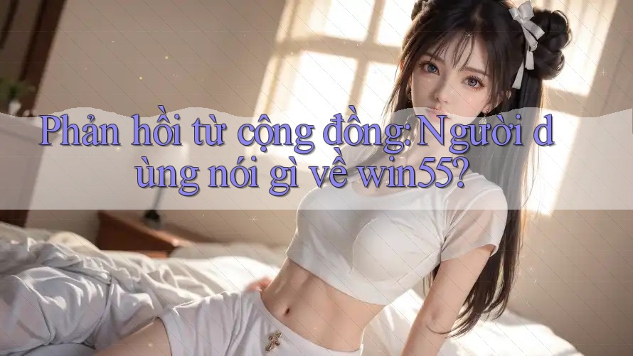 Phản hồi từ cộng đồng: người dùng nói gì về win55? Phản hồi từ cộng đồng: người dùng nói gì về win55?