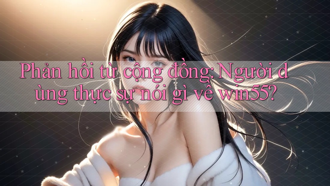 Phản hồi từ cộng đồng: Người dùng thực sự nói gì về win55? Phản hồi từ cộng đồng: Người dùng thực sự nói gì về win55?