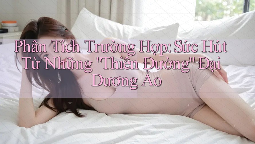 Phân Tích Trường Hợp: Sức Hút Từ Những “Thiên Đường” Đại Dương Ảo Phân Tích Trường Hợp: Sức Hút Từ Những “Thiên Đường” Đại Dương Ảo
