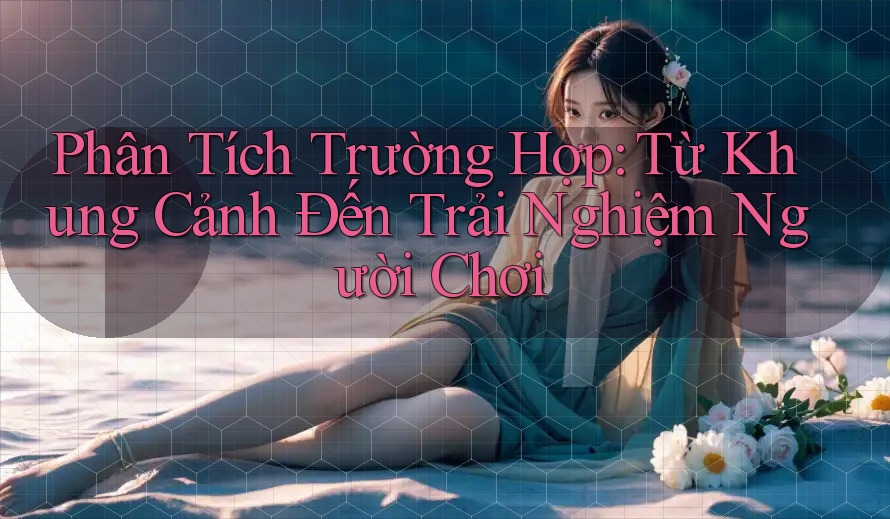 Phân Tích Trường Hợp: Từ Khung Cảnh Đến Trải Nghiệm Người Chơi Phân Tích Trường Hợp: Từ Khung Cảnh Đến Trải Nghiệm Người Chơi