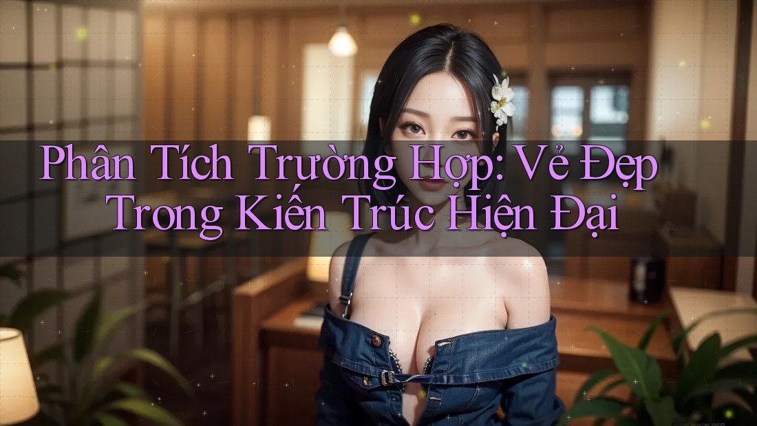 Phân Tích Trường Hợp: Vẻ Đẹp Trong Kiến Trúc Hiện Đại Phân Tích Trường Hợp: Vẻ Đẹp Trong Kiến Trúc Hiện Đại