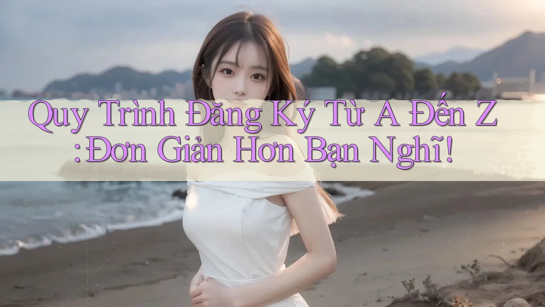 Quy Trình Đăng Ký Từ A Đến Z: Đơn Giản Hơn Bạn Nghĩ! Quy Trình Đăng Ký Từ A Đến Z: Đơn Giản Hơn Bạn Nghĩ!