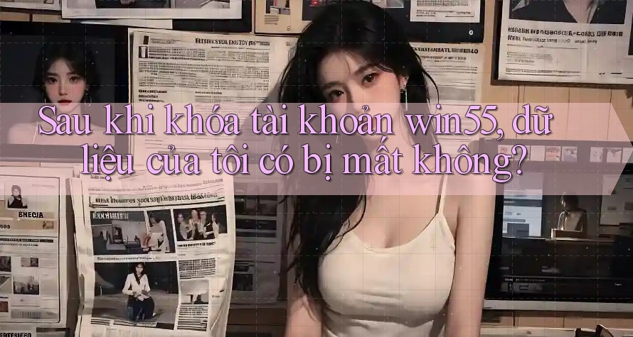 Sau khi khóa tài khoản win55, dữ liệu của tôi có bị mất không? Sau khi khóa tài khoản win55, dữ liệu của tôi có bị mất không?