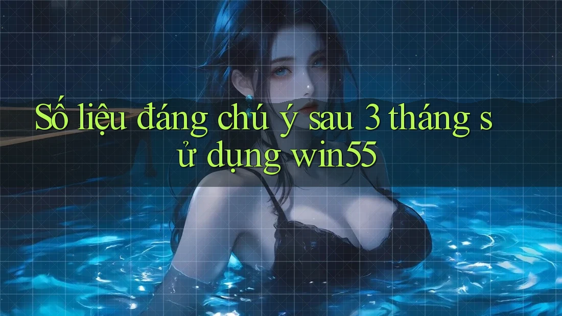 Số liệu đáng chú ý sau 3 tháng sử dụng win55 Số liệu đáng chú ý sau 3 tháng sử dụng win55