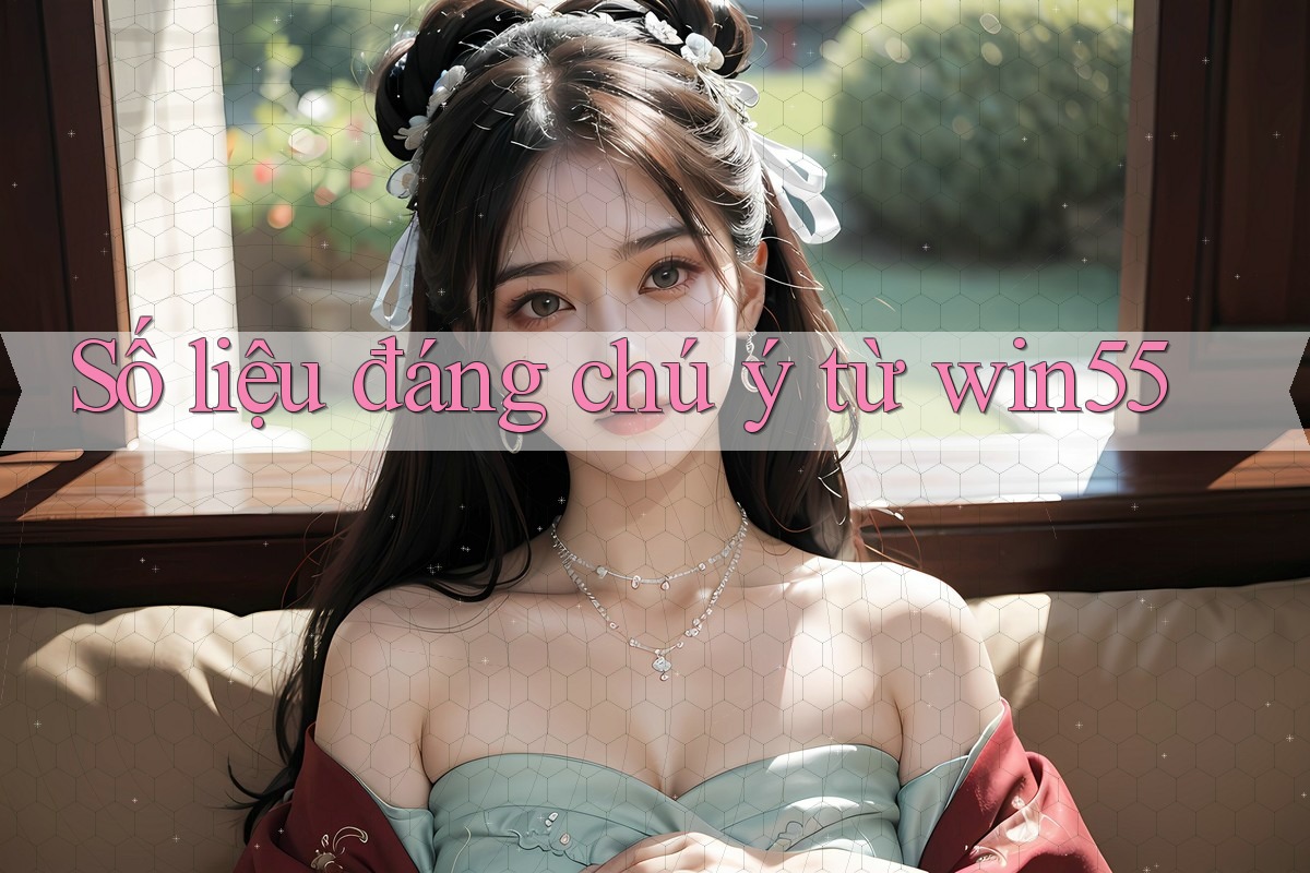 Số liệu đáng chú ý từ win55 Số liệu đáng chú ý từ win55