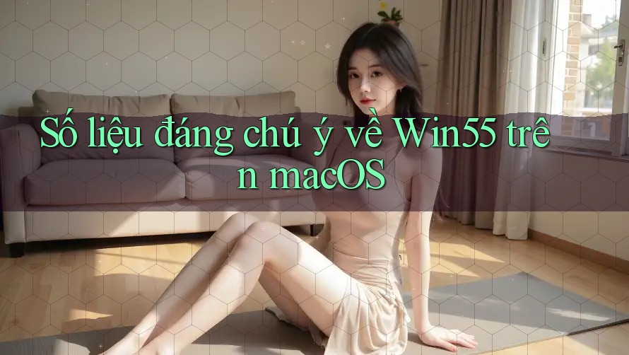 Số liệu đáng chú ý về Win55 trên macOS Số liệu đáng chú ý về Win55 trên macOS