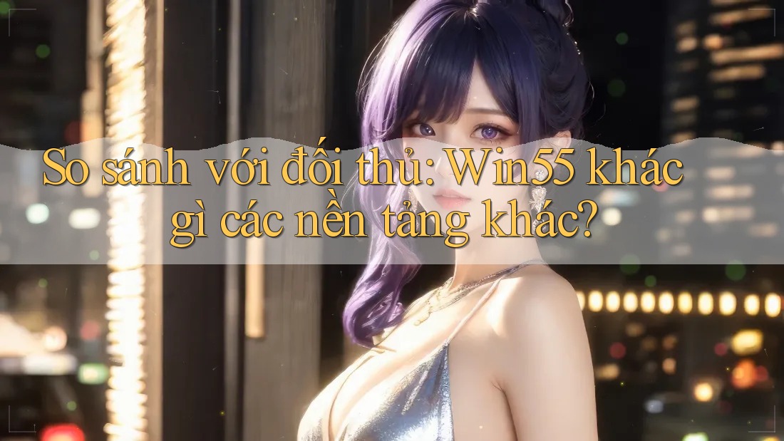 So sánh với đối thủ: Win55 khác gì các nền tảng khác? So sánh với đối thủ: Win55 khác gì các nền tảng khác?