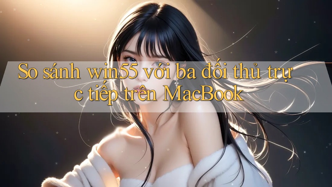 So sánh win55 với ba đối thủ trực tiếp trên MacBook So sánh win55 với ba đối thủ trực tiếp trên MacBook