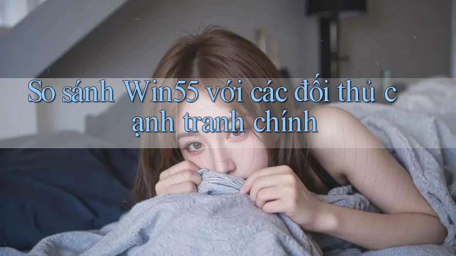 So sánh Win55 với các đối thủ cạnh tranh chính So sánh Win55 với các đối thủ cạnh tranh chính