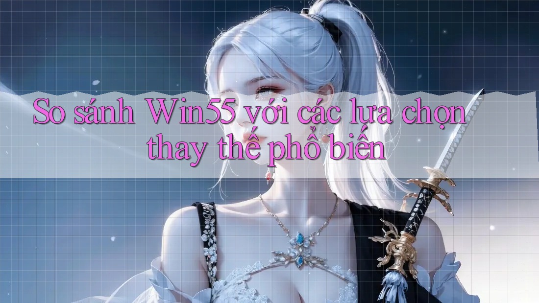 So sánh win55 với các lựa chọn thay thế phổ biến So sánh win55 với các lựa chọn thay thế phổ biến