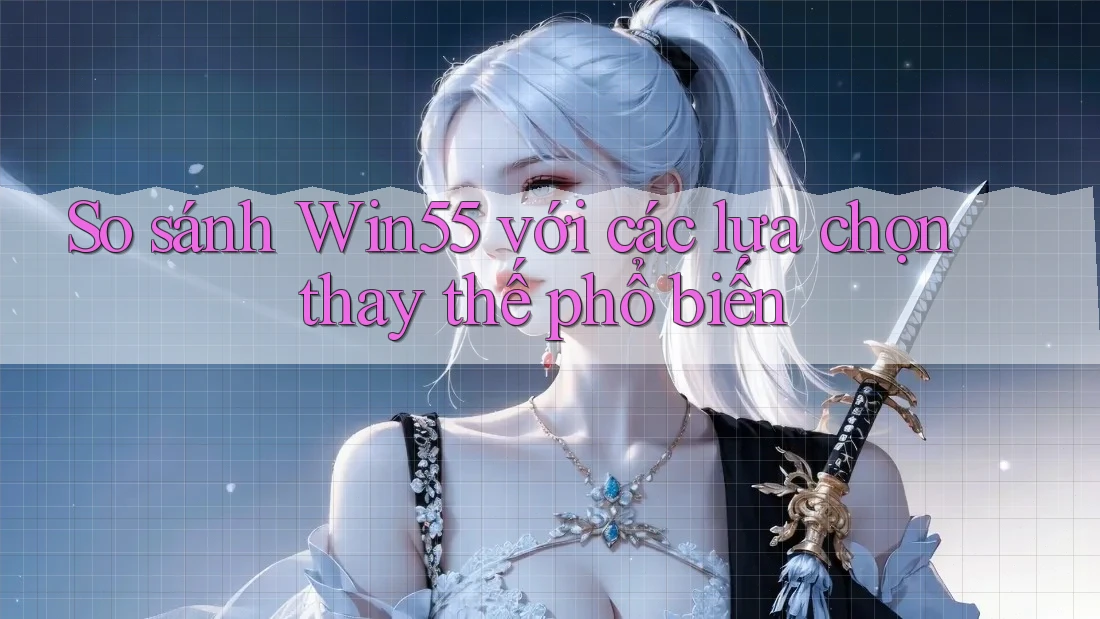 So sánh Win55 với các lựa chọn thay thế phổ biến So sánh Win55 với các lựa chọn thay thế phổ biến
