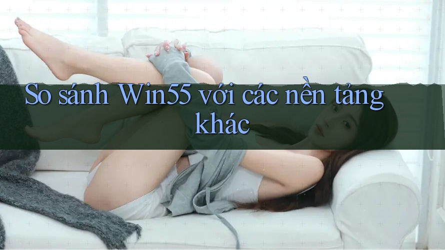 So sánh Win55 với các nền tảng khác So sánh Win55 với các nền tảng khác