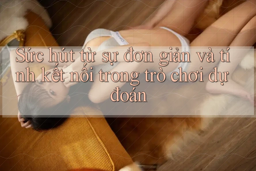 Sức hút từ sự đơn giản và tính kết nối trong trò chơi dự đoán Sức hút từ sự đơn giản và tính kết nối trong trò chơi dự đoán