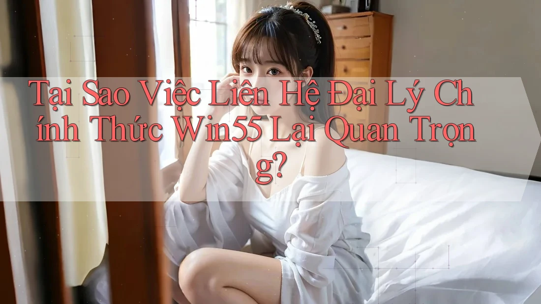 Tại Sao Việc Liên Hệ Đại Lý Chính Thức Win55 Lại Quan Trọng? Tại Sao Việc Liên Hệ Đại Lý Chính Thức Win55 Lại Quan Trọng?