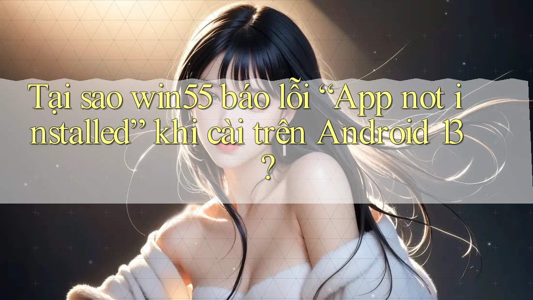 Tại sao win55 báo lỗi “App not installed” khi cài trên Android 13? Tại sao win55 báo lỗi “App not installed” khi cài trên Android 13?
