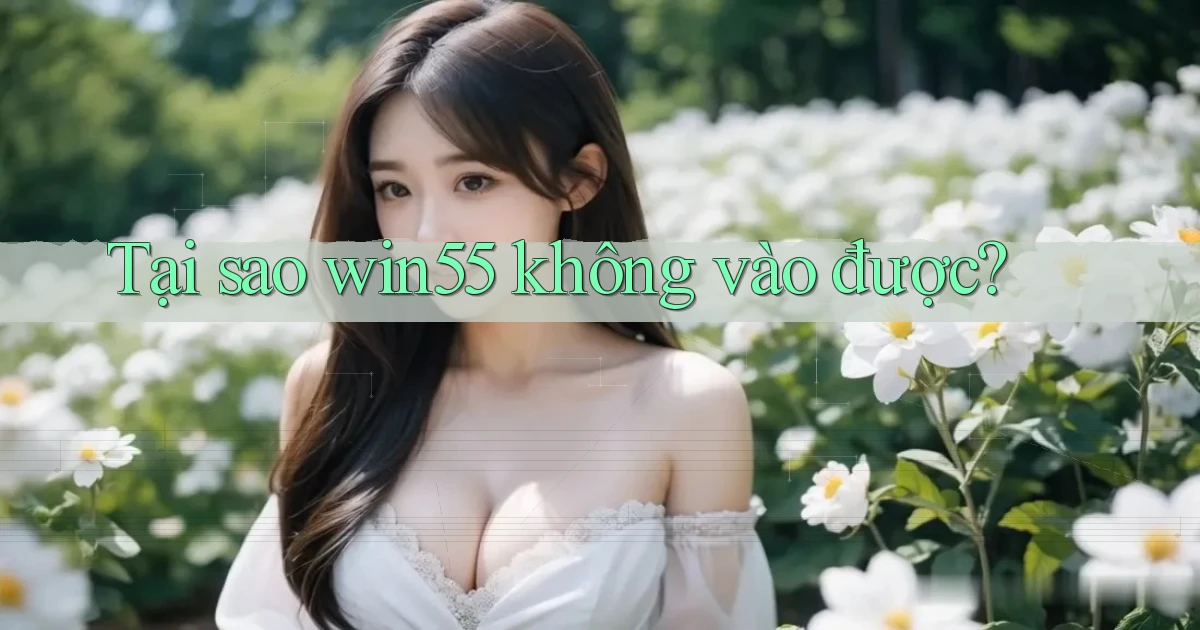 Tại sao win55 không vào được