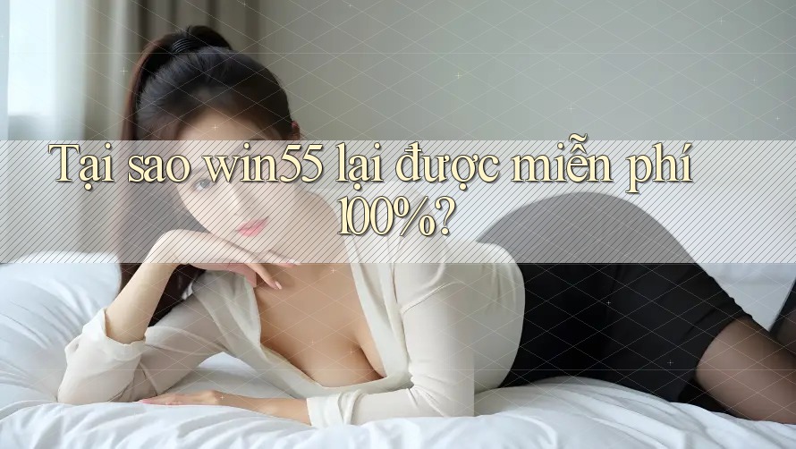 Tại sao win55 lại được miễn phí 100%?
