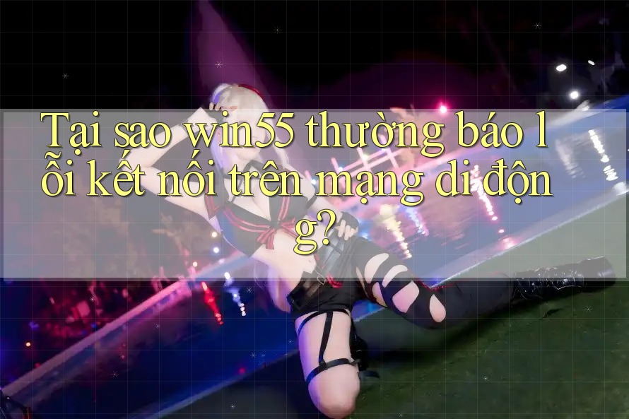 Tại sao win55 thường báo lỗi kết nối trên mạng di động? Tại sao win55 thường báo lỗi kết nối trên mạng di động?