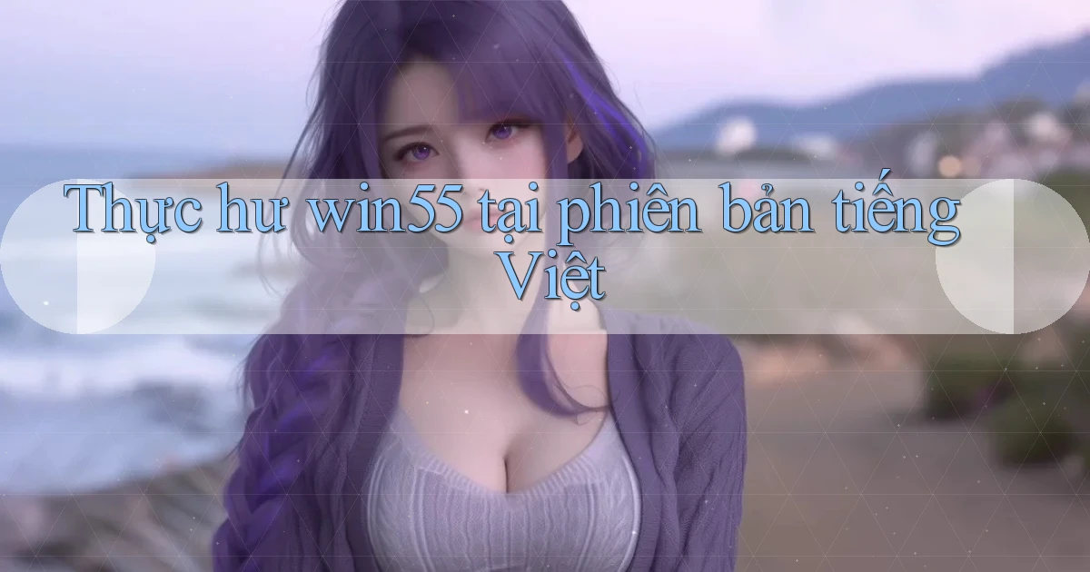 Thực hư win55 tại phiên bản tiếng Việt