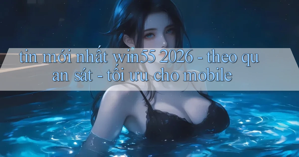 tin mới nhất win55 2026   theo quan sát   tối ưu cho mobile