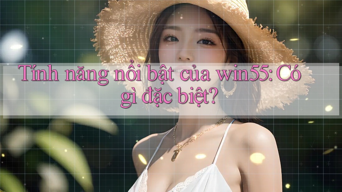 Tính năng nổi bật của win55: Có gì đặc biệt?